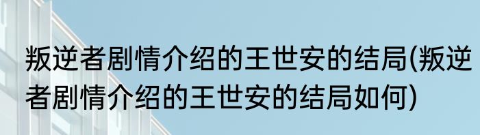 叛逆者剧情介绍的王世安的结局(叛逆者剧情介绍的王世安的结局如何)
