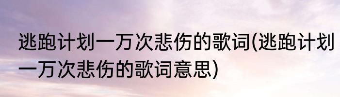 逃跑计划一万次悲伤的歌词(逃跑计划一万次悲伤的歌词意思)
