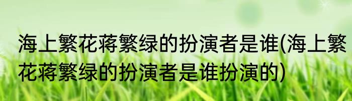 海上繁花蒋繁绿的扮演者是谁(海上繁花蒋繁绿的扮演者是谁扮演的)
