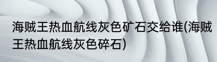 海贼王热血航线灰色矿石交给谁(海贼王热血航线灰色碎石)