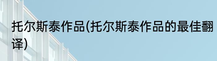 托尔斯泰作品(托尔斯泰作品的最佳翻译)