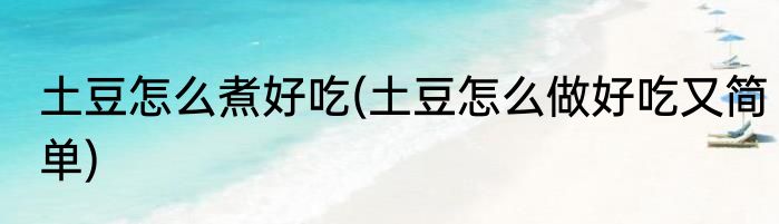 土豆怎么煮好吃(土豆怎么做好吃又简单)