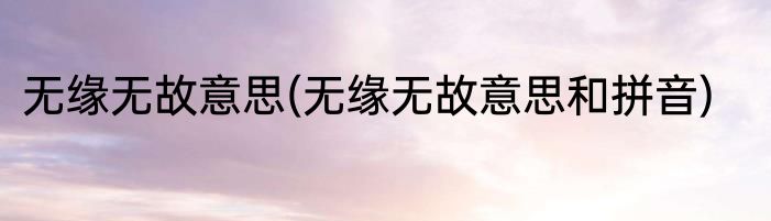 无缘无故意思(无缘无故意思和拼音)