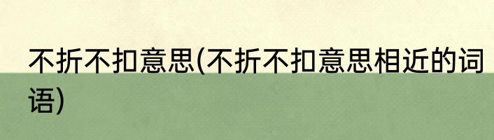 不折不扣意思(不折不扣意思相近的词语)