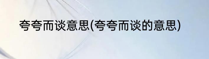 夸夸而谈意思(夸夸而谈的意思)
