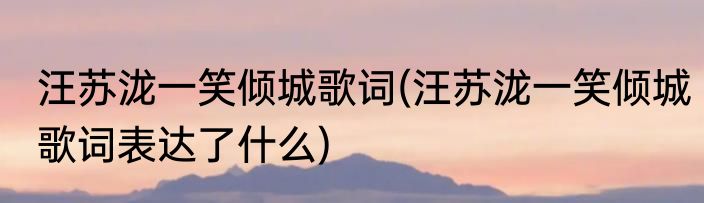 汪苏泷一笑倾城歌词(汪苏泷一笑倾城歌词表达了什么)