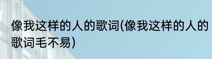 像我这样的人的歌词(像我这样的人的歌词毛不易)