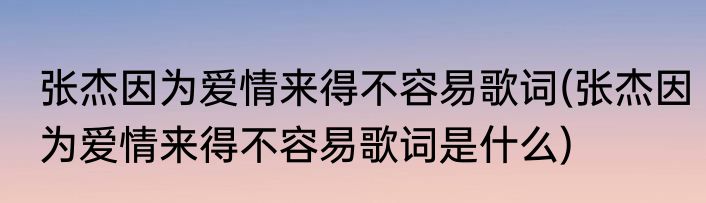 张杰因为爱情来得不容易歌词(张杰因为爱情来得不容易歌词是什么)