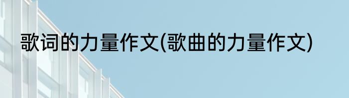 歌词的力量作文(歌曲的力量作文)
