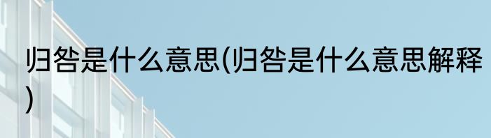 归咎是什么意思(归咎是什么意思解释)