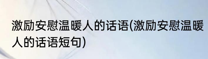 激励安慰温暖人的话语(激励安慰温暖人的话语短句)