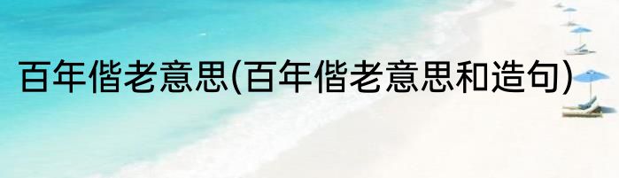 百年偕老意思(百年偕老意思和造句)