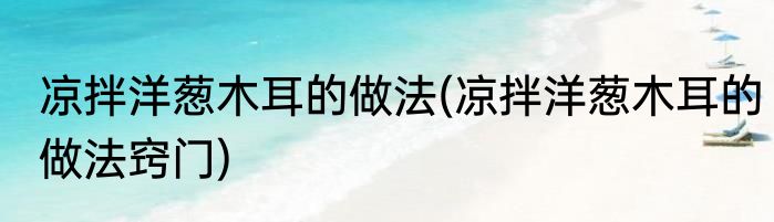 凉拌洋葱木耳的做法(凉拌洋葱木耳的做法窍门)