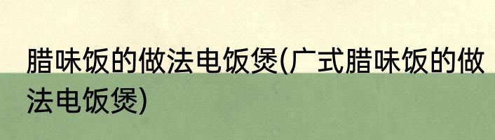 腊味饭的做法电饭煲(广式腊味饭的做法电饭煲)