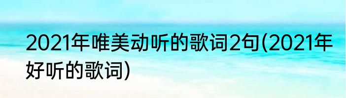 2021年唯美动听的歌词2句(2021年好听的歌词)