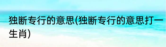 独断专行的意思(独断专行的意思打一生肖)