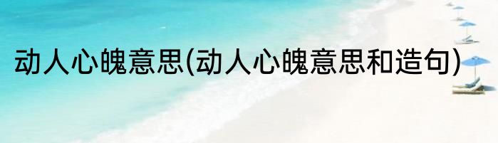 动人心魄意思(动人心魄意思和造句)