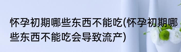 怀孕初期哪些东西不能吃(怀孕初期哪些东西不能吃会导致流产)