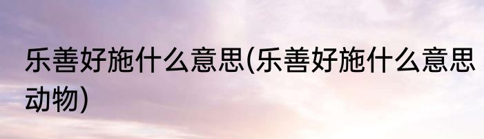 乐善好施什么意思(乐善好施什么意思动物)