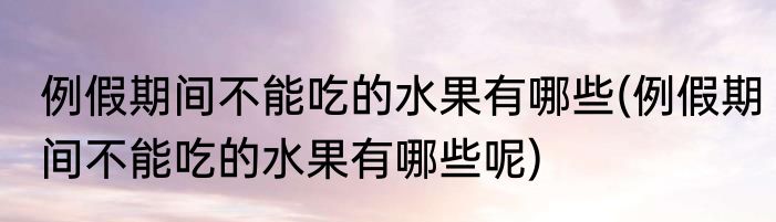 例假期间不能吃的水果有哪些(例假期间不能吃的水果有哪些呢)