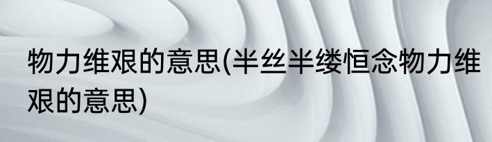 物力维艰的意思(半丝半缕恒念物力维艰的意思)