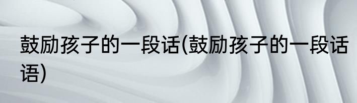 鼓励孩子的一段话(鼓励孩子的一段话语)