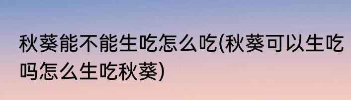 秋葵能不能生吃怎么吃(秋葵可以生吃吗怎么生吃秋葵)