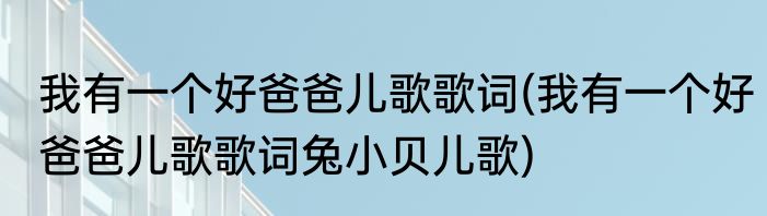 我有一个好爸爸儿歌歌词(我有一个好爸爸儿歌歌词兔小贝儿歌)