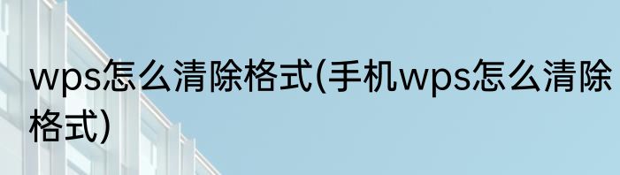 wps怎么清除格式(手机wps怎么清除格式)