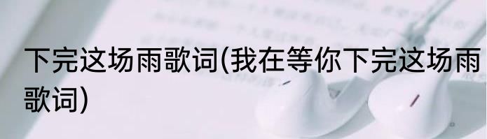 下完这场雨歌词(我在等你下完这场雨歌词)