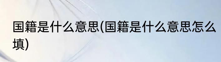 国籍是什么意思(国籍是什么意思怎么填)