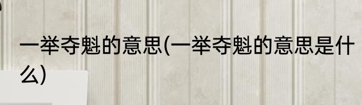 一举夺魁的意思(一举夺魁的意思是什么)