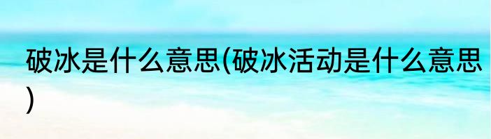 破冰是什么意思(破冰活动是什么意思)