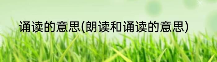 诵读的意思(朗读和诵读的意思)