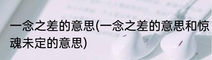 一念之差的意思(一念之差的意思和惊魂未定的意思)