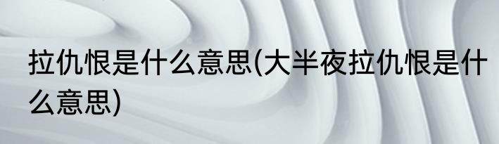 拉仇恨是什么意思(大半夜拉仇恨是什么意思)