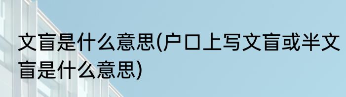 文盲是什么意思(户口上写文盲或半文盲是什么意思)
