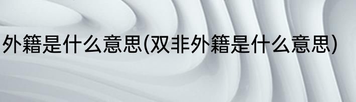 外籍是什么意思(双非外籍是什么意思)