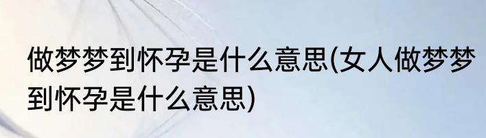做梦梦到怀孕是什么意思(女人做梦梦到怀孕是什么意思)