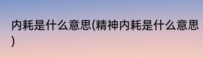 内耗是什么意思(精神内耗是什么意思)