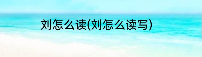 刘怎么读(刘怎么读写)