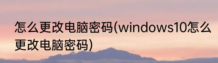 怎么更改电脑密码(windows10怎么更改电脑密码)