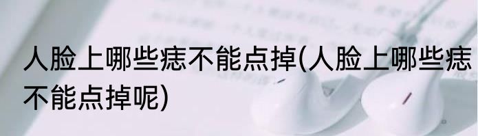 人脸上哪些痣不能点掉(人脸上哪些痣不能点掉呢)