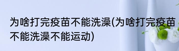 为啥打完疫苗不能洗澡(为啥打完疫苗不能洗澡不能运动)