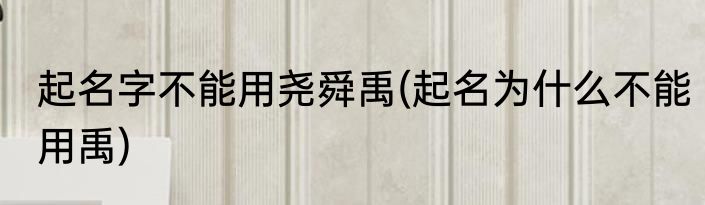 起名字不能用尧舜禹(起名为什么不能用禹)