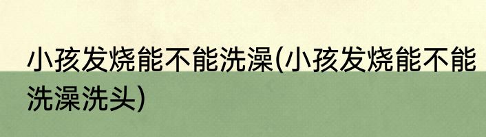 小孩发烧能不能洗澡(小孩发烧能不能洗澡洗头)