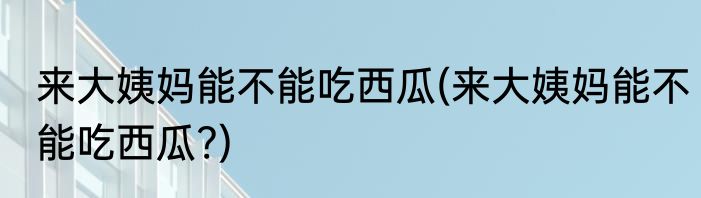 来大姨妈能不能吃西瓜(来大姨妈能不能吃西瓜?)