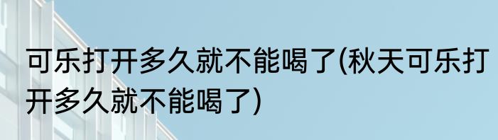 可乐打开多久就不能喝了(秋天可乐打开多久就不能喝了)