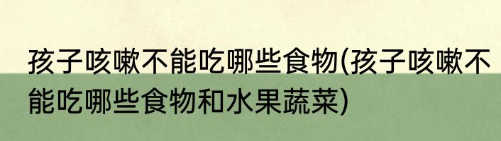 孩子咳嗽不能吃哪些食物(孩子咳嗽不能吃哪些食物和水果蔬菜)