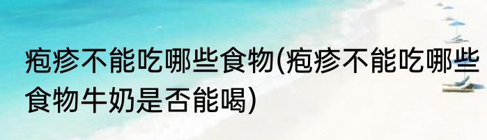 疱疹不能吃哪些食物(疱疹不能吃哪些食物牛奶是否能喝)